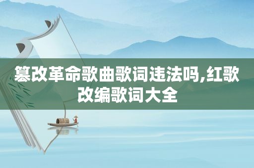篡改革命歌曲歌词违法吗,红歌改编歌词大全