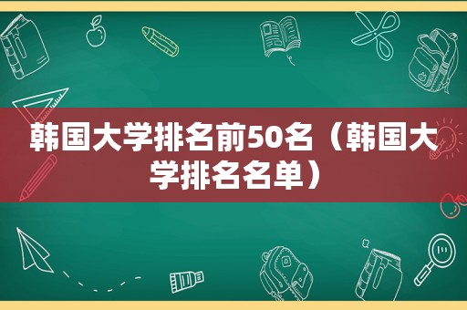 韩国大学排名前50名（韩国大学排名名单）