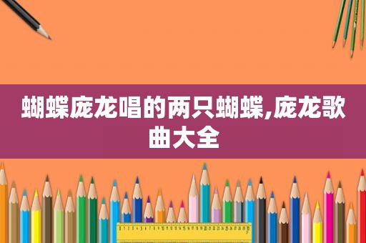 蝴蝶庞龙唱的两只蝴蝶,庞龙歌曲大全