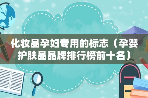 化妆品孕妇专用的标志（孕婴护肤品品牌排行榜前十名）