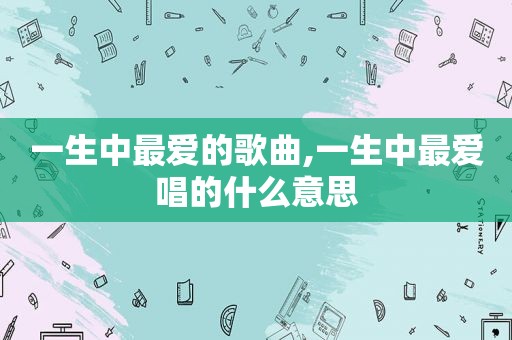 一生中最爱的歌曲,一生中最爱唱的什么意思