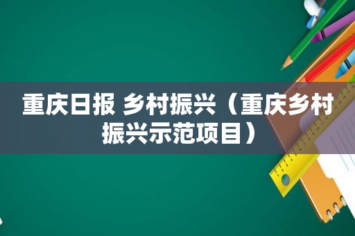 重庆日报 乡村振兴（重庆乡村振兴示范项目）