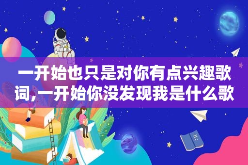 一开始也只是对你有点兴趣歌词,一开始你没发现我是什么歌
