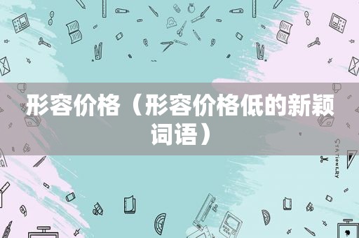 形容价格（形容价格低的新颖词语）