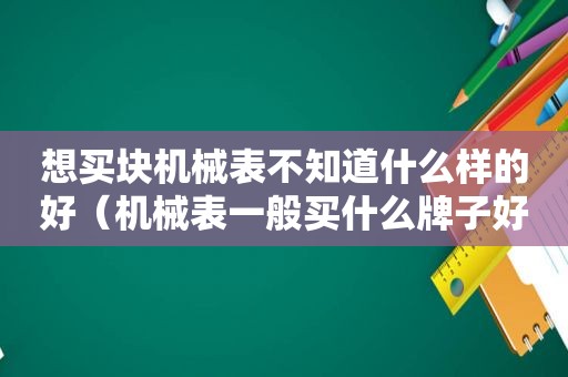 想买块机械表不知道什么样的好（机械表一般买什么牌子好）