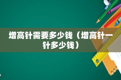增高针需要多少钱（增高针一针多少钱）
