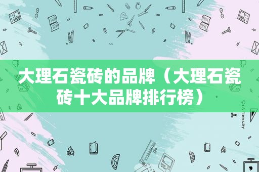 大理石瓷砖的品牌（大理石瓷砖十大品牌排行榜）