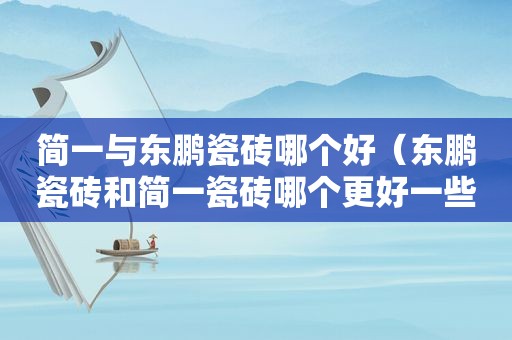 简一与东鹏瓷砖哪个好（东鹏瓷砖和简一瓷砖哪个更好一些）