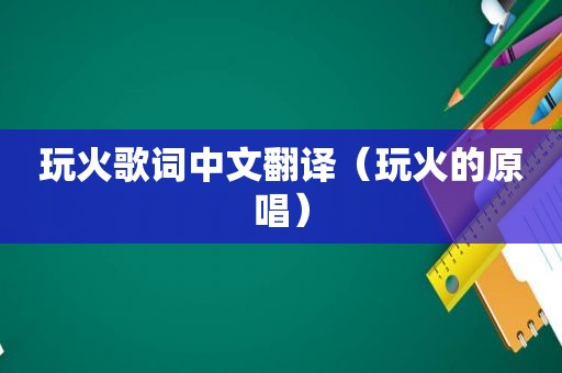 玩火歌词中文翻译（玩火的原唱）