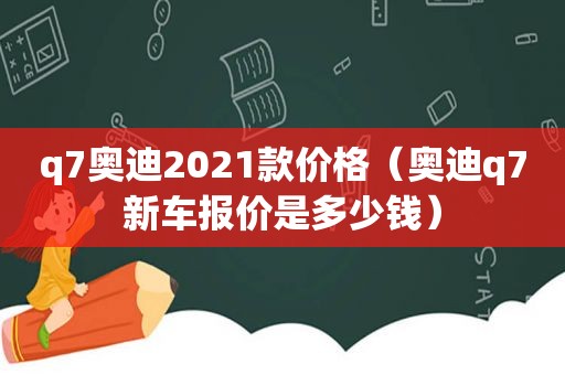 q7奥迪2021款价格（奥迪q7新车报价是多少钱）
