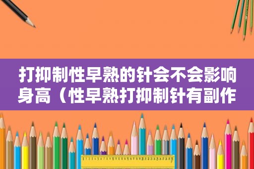 打抑制性早熟的针会不会影响身高（性早熟打抑制针有副作用吗?）