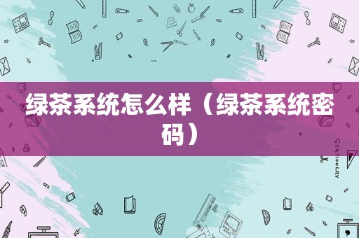 绿茶系统怎么样（绿茶系统密码）