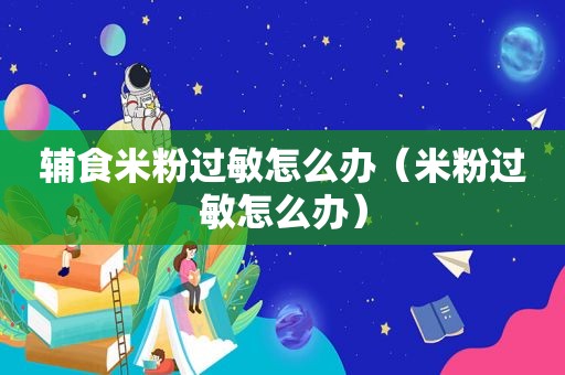 辅食米粉过敏怎么办（米粉过敏怎么办）