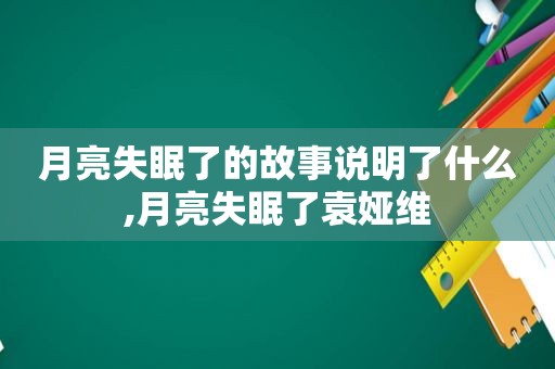 月亮失眠了的故事说明了什么,月亮失眠了袁娅维