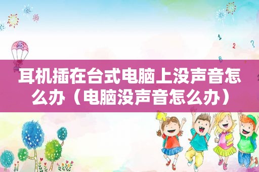 耳机插在台式电脑上没声音怎么办（电脑没声音怎么办）