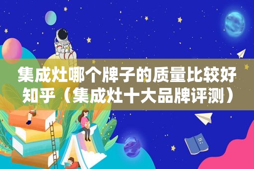 集成灶哪个牌子的质量比较好知乎（集成灶十大品牌评测）