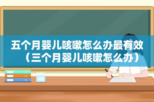 五个月婴儿咳嗽怎么办最有效（三个月婴儿咳嗽怎么办）