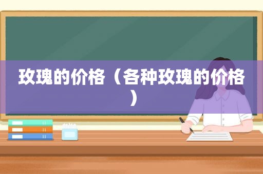 玫瑰的价格（各种玫瑰的价格）