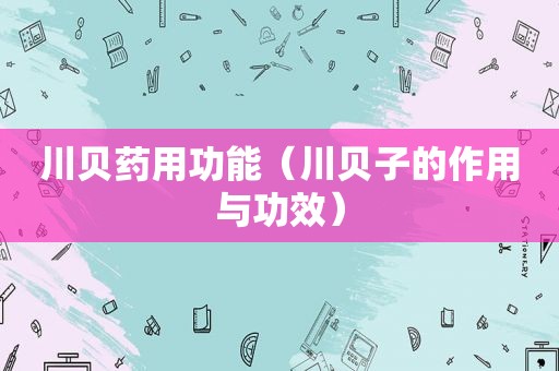 川贝药用功能（川贝子的作用与功效）