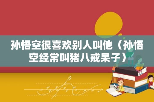 孙悟空很喜欢别人叫他（孙悟空经常叫猪八戒呆子）