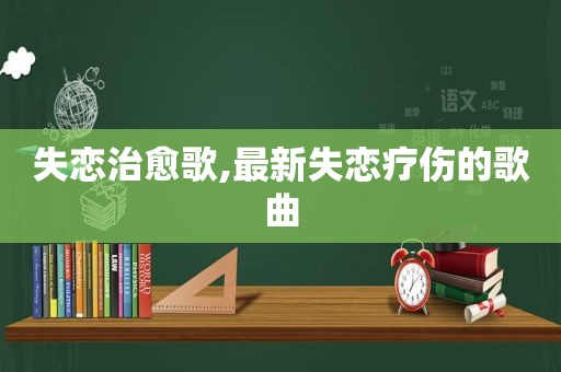 失恋治愈歌,最新失恋疗伤的歌曲