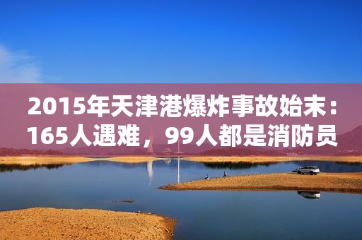 2015年天津港爆炸事故始末：165人遇难，99人都是消防员