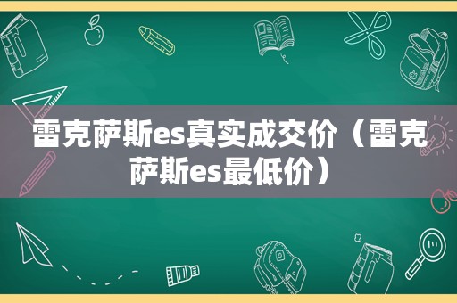 雷克萨斯es真实成交价（雷克萨斯es最低价）