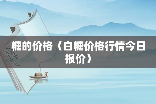 糖的价格（白糖价格行情今日报价）