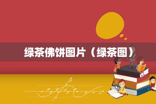 绿茶佛饼图片（绿茶图）