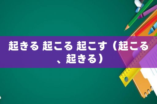 起きる 起こる 起こす（起こる、起きる）
