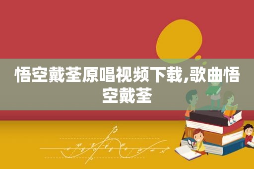 悟空戴荃原唱视频下载,歌曲悟空戴荃