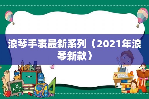 浪琴手表最新系列（2021年浪琴新款）