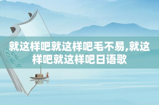 就这样吧就这样吧毛不易,就这样吧就这样吧日语歌