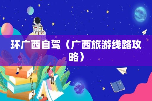 环广西自驾（广西旅游线路攻略）