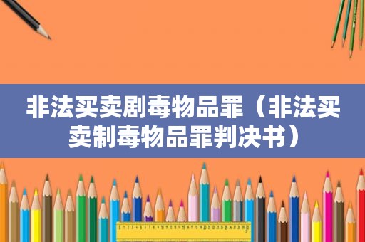 非法买卖剧毒物品罪（非法买卖制毒物品罪判决书）