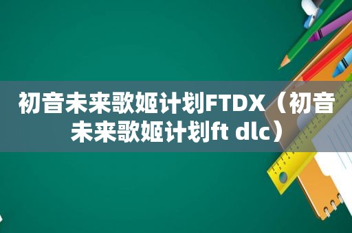 初音未来歌姬计划FTDX（初音未来歌姬计划ft dlc）