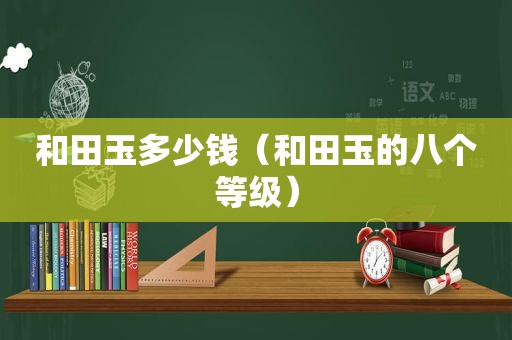 和田玉多少钱（和田玉的八个等级）