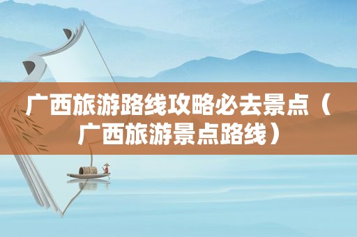 广西旅游路线攻略必去景点（广西旅游景点路线）