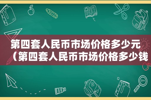第四套人民币市场价格多少元（第四套人民币市场价格多少钱一张）