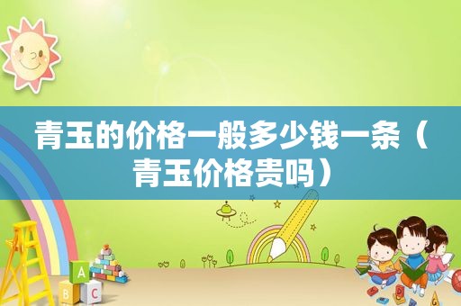 青玉的价格一般多少钱一条（青玉价格贵吗）