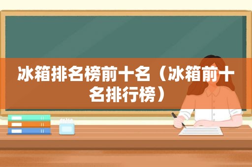 冰箱排名榜前十名（冰箱前十名排行榜）