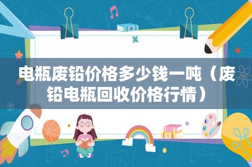 电瓶废铅价格多少钱一吨（废铅电瓶回收价格行情）