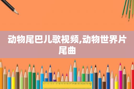 动物尾巴儿歌视频,动物世界片尾曲
