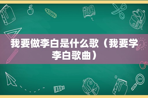 我要做李白是什么歌(我要学李白歌曲) 我要做李白是什么歌(我要学李白歌曲)