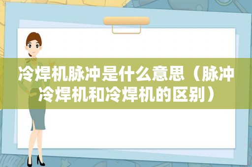 冷焊机脉冲是什么意思（脉冲冷焊机和冷焊机的区别）