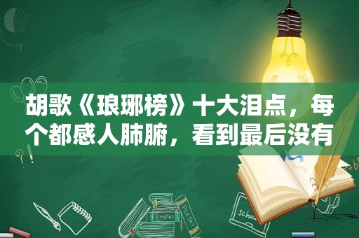 胡歌《琅琊榜》十大泪点，每个都感人肺腑，看到最后没有不哭的