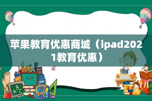 苹果教育优惠商城（ipad2021教育优惠）