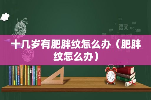 十几岁有肥胖纹怎么办（肥胖纹怎么办）