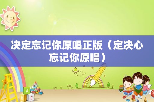 决定忘记你原唱正版（定决心忘记你原唱）