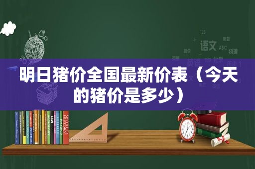 明日猪价全国最新价表（今天的猪价是多少）